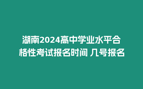 湖南2024高中學(xué)業(yè)水平合格性考試報(bào)名時(shí)間 幾號(hào)報(bào)名