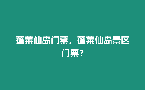 蓬萊仙島門(mén)票，蓬萊仙島景區(qū)門(mén)票？