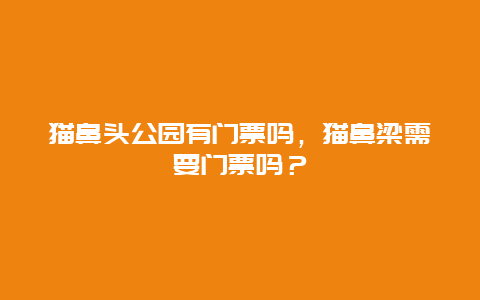 貓鼻頭公園有門票嗎，貓鼻梁需要門票嗎？