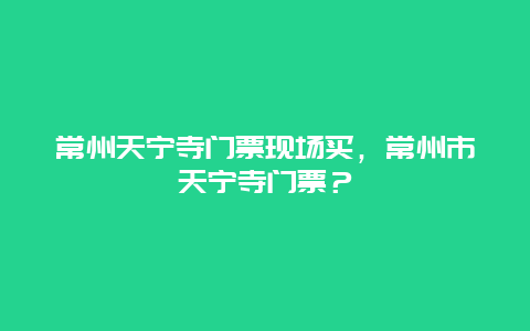 常州天寧寺門(mén)票現(xiàn)場(chǎng)買(mǎi)，常州市天寧寺門(mén)票？