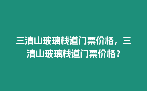 三清山玻璃棧道門票價(jià)格，三清山玻璃棧道門票價(jià)格？