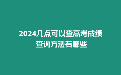 2024幾點可以查高考成績 查詢方法有哪些