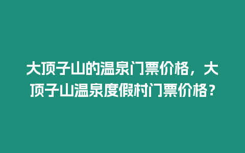 大頂子山的溫泉門票價格，大頂子山溫泉度假村門票價格？