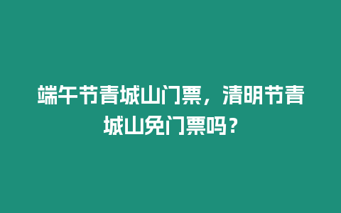 端午節青城山門票，清明節青城山免門票嗎？