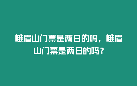 峨眉山門票是兩日的嗎，峨眉山門票是兩日的嗎？