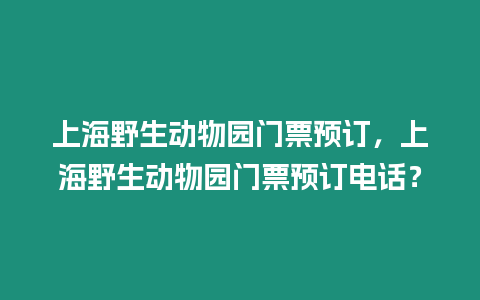 上海野生動(dòng)物園門(mén)票預(yù)訂，上海野生動(dòng)物園門(mén)票預(yù)訂電話？