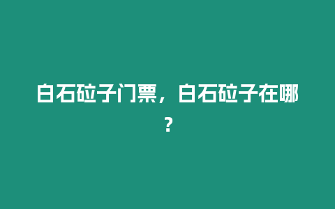 白石砬子門票，白石砬子在哪？