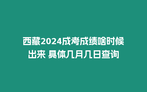 西藏2024成考成績啥時候出來 具體幾月幾日查詢