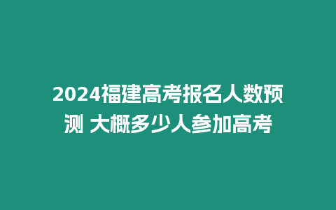 2024福建高考報名人數預測 大概多少人參加高考