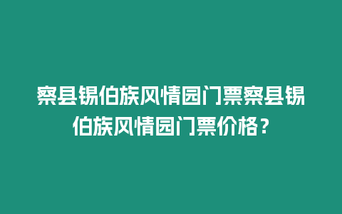 察縣錫伯族風情園門票察縣錫伯族風情園門票價格？