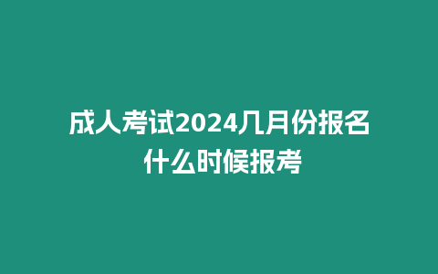 成人考試2024幾月份報名 什么時候報考