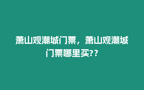 蕭山觀潮城門票，蕭山觀潮城門票哪里買?？