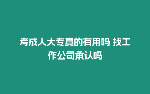 考成人大專(zhuān)真的有用嗎 找工作公司承認(rèn)嗎