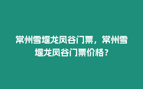 常州雪堰龍鳳谷門票，常州雪堰龍鳳谷門票價格？