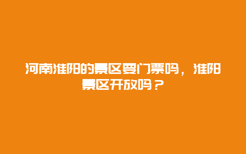 河南淮陽的景區要門票嗎，淮陽景區開放嗎？