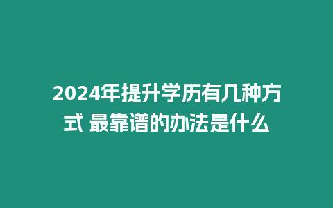 2024年提升學歷有幾種方式 最靠譜的辦法是什么