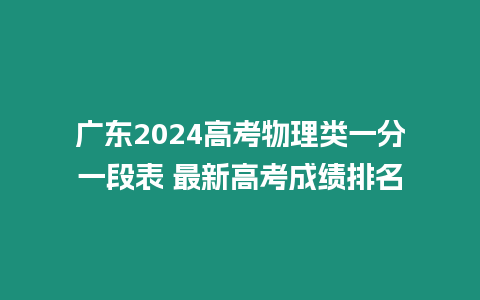 廣東2024高考物理類一分一段表 最新高考成績排名