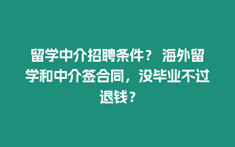 留學(xué)中介招聘條件？ 海外留學(xué)和中介簽合同，沒畢業(yè)不過退錢？