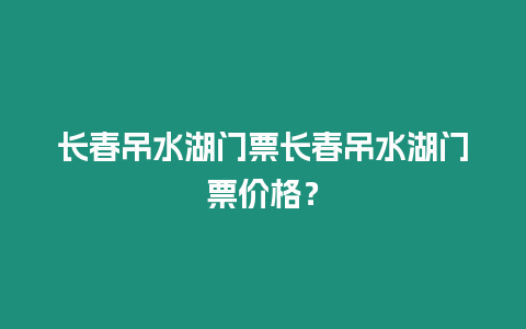 長春吊水湖門票長春吊水湖門票價(jià)格？