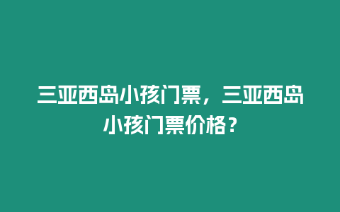 三亞西島小孩門票，三亞西島小孩門票價格？