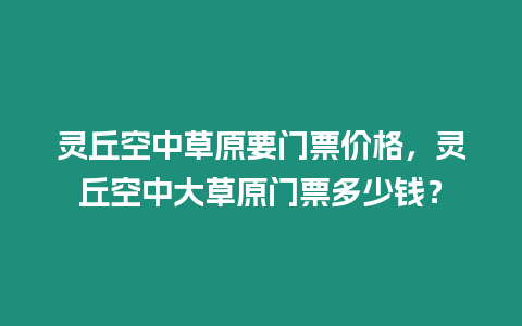 靈丘空中草原要門票價(jià)格，靈丘空中大草原門票多少錢？