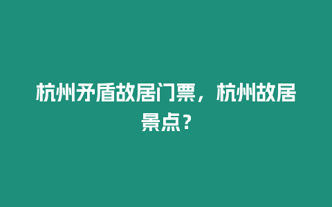 杭州矛盾故居門票，杭州故居景點？