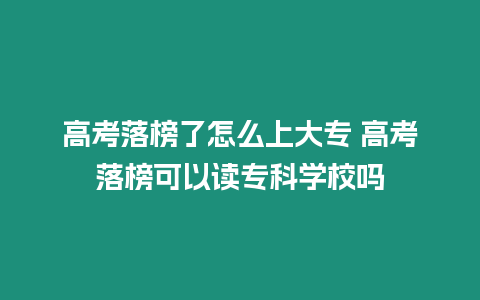 高考落榜了怎么上大專 高考落榜可以讀專科學校嗎