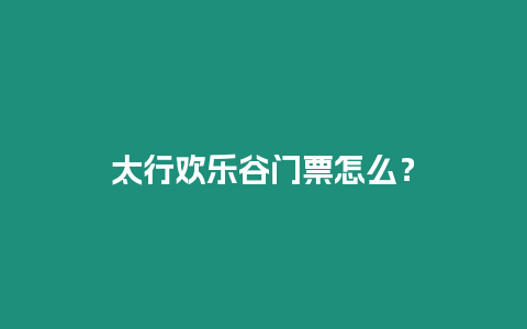 太行歡樂谷門票怎么？