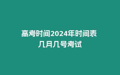 高考時間2024年時間表 幾月幾號考試