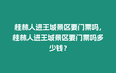 桂林人進(jìn)王城景區(qū)要門票嗎，桂林人進(jìn)王城景區(qū)要門票嗎多少錢？