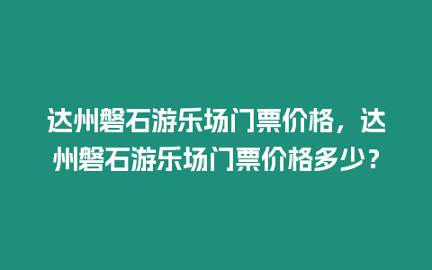 達州磐石游樂場門票價格，達州磐石游樂場門票價格多少？