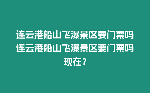 連云港船山飛瀑景區要門票嗎連云港船山飛瀑景區要門票嗎現在？