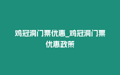 雞冠洞門票優惠_雞冠洞門票優惠政策