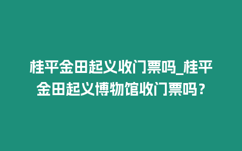 桂平金田起義收門票嗎_桂平金田起義博物館收門票嗎？