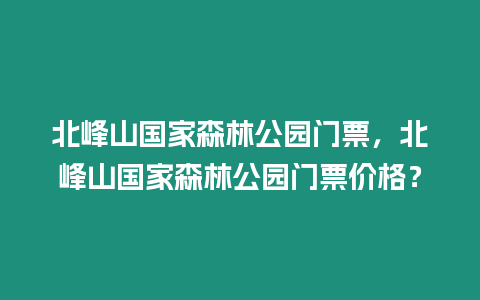 北峰山國家森林公園門票，北峰山國家森林公園門票價格？