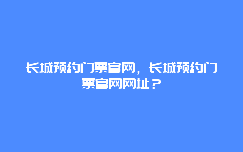 長城預約門票官網，長城預約門票官網網址？