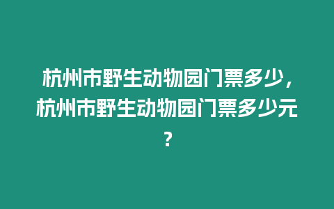 杭州市野生動物園門票多少，杭州市野生動物園門票多少元？