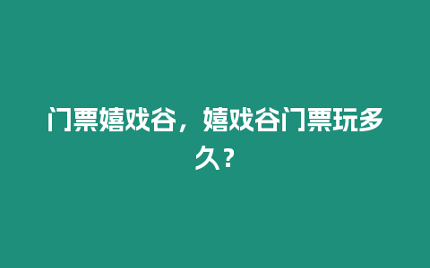 門票嬉戲谷，嬉戲谷門票玩多久？