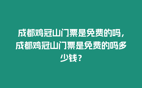 成都雞冠山門票是免費的嗎，成都雞冠山門票是免費的嗎多少錢？