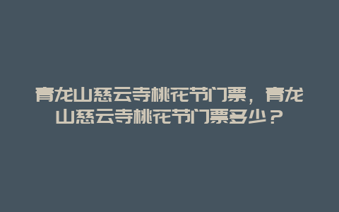 青龍山慈云寺桃花節門票，青龍山慈云寺桃花節門票多少？