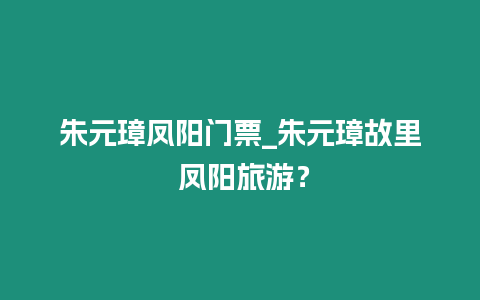 朱元璋鳳陽門票_朱元璋故里 鳳陽旅游？