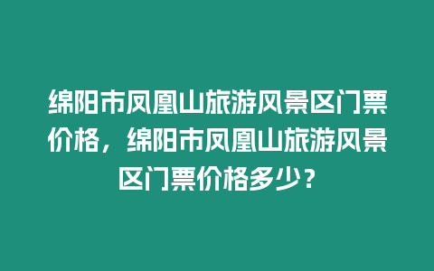 綿陽市鳳凰山旅游風(fēng)景區(qū)門票價(jià)格，綿陽市鳳凰山旅游風(fēng)景區(qū)門票價(jià)格多少？