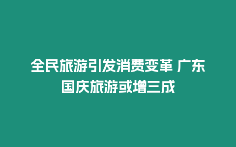 全民旅游引發消費變革 廣東國慶旅游或增三成