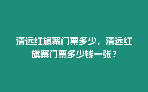 清遠紅旗寨門票多少，清遠紅旗寨門票多少錢一張？