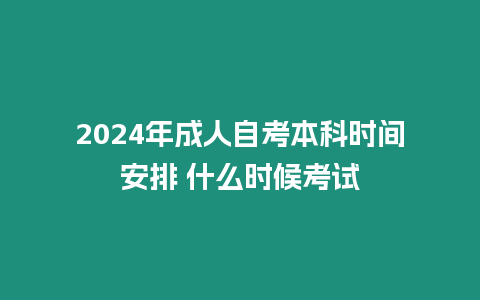 2024年成人自考本科時間安排 什么時候考試