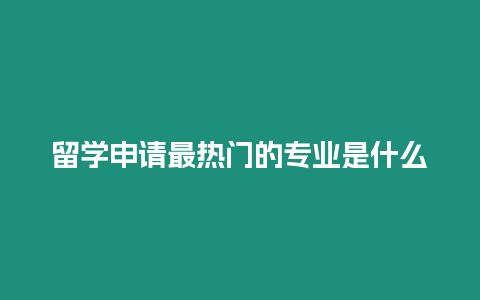 留學申請最熱門的專業是什么