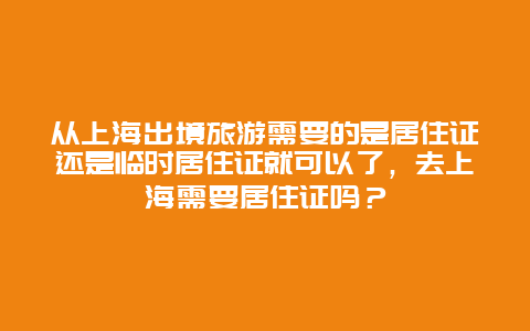 從上海出境旅游需要的是居住證還是臨時居住證就可以了，去上海需要居住證嗎？