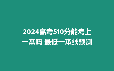 2024高考510分能考上一本嗎 最低一本線預測