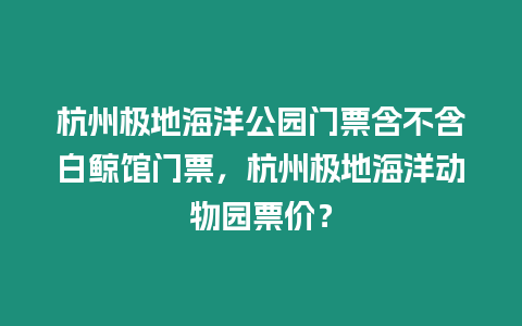 杭州極地海洋公園門票含不含白鯨館門票，杭州極地海洋動物園票價？