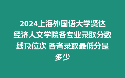 2024上海外國(guó)語(yǔ)大學(xué)賢達(dá)經(jīng)濟(jì)人文學(xué)院各專業(yè)錄取分?jǐn)?shù)線及位次 各省錄取最低分是多少